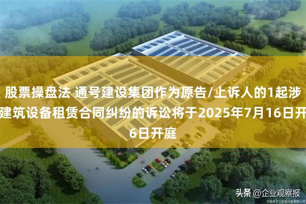股票操盘法 通号建设集团作为原告/上诉人的1起涉及建筑设备租赁合同纠纷的诉讼将于2025年7月16日开庭