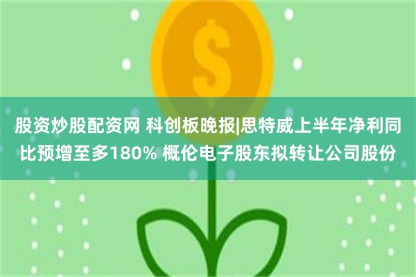 股资炒股配资网 科创板晚报|思特威上半年净利同比预增至多180% 概伦电子股东拟转让公司股份