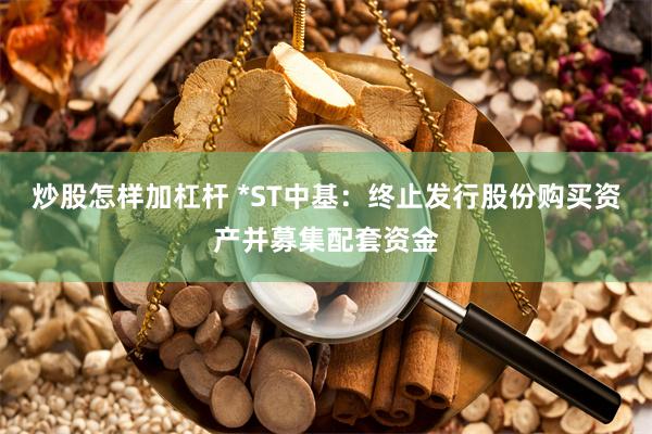 炒股怎样加杠杆 *ST中基：终止发行股份购买资产并募集配套资金