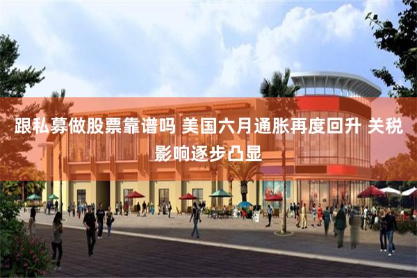 跟私募做股票靠谱吗 美国六月通胀再度回升 关税影响逐步凸显