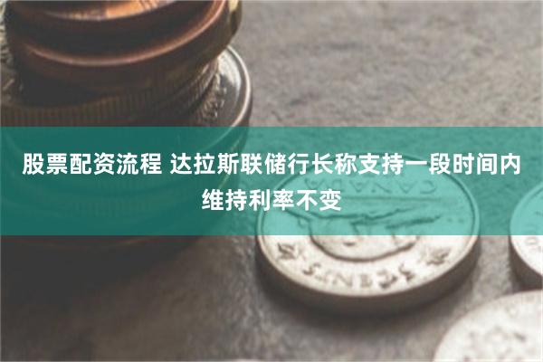 股票配资流程 达拉斯联储行长称支持一段时间内维持利率不变