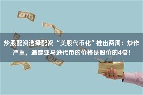 炒股配资选择配资 “美股代币化”推出两周：炒作严重，追踪亚马逊代币的价格是股价的4倍！