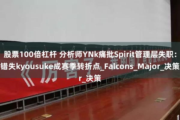 股票100倍杠杆 分析师YNk痛批Spirit管理层失职：错失kyousuke成赛季转折点_Falcons_Major_决策