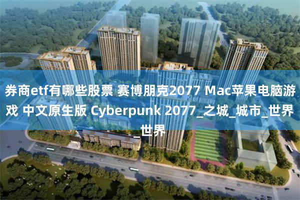 券商etf有哪些股票 赛博朋克2077 Mac苹果电脑游戏 中文原生版 Cyberpunk 2077_之城_城市_世界