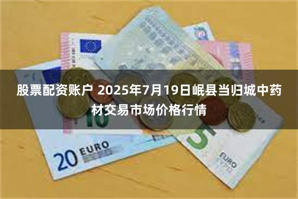 股票配资账户 2025年7月19日岷县当归城中药材交易市场价格行情