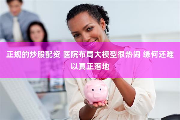 正规的炒股配资 医院布局大模型很热闹 缘何还难以真正落地