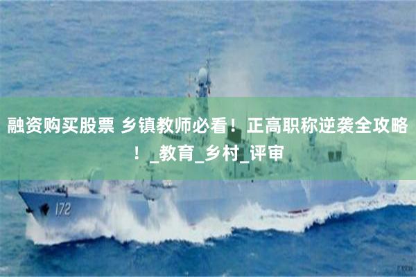 融资购买股票 乡镇教师必看！正高职称逆袭全攻略！_教育_乡村_评审