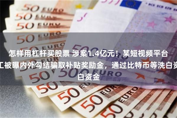 怎样用杠杆买股票 涉案1.4亿元！某短视频平台员工被曝内外勾结骗取补贴奖励金，通过比特币等洗白资金
