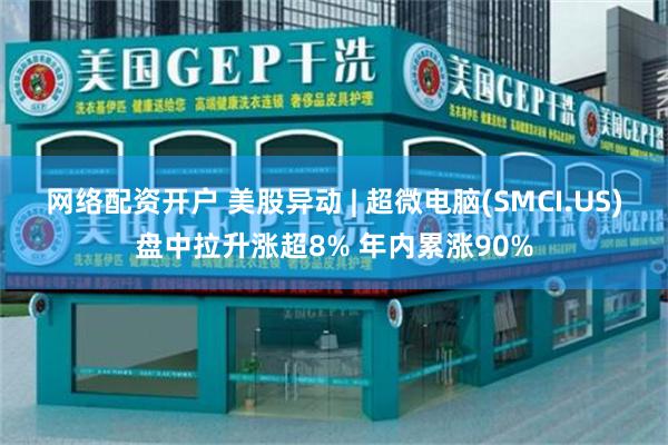 网络配资开户 美股异动 | 超微电脑(SMCI.US)盘中拉升涨超8% 年内累涨90%