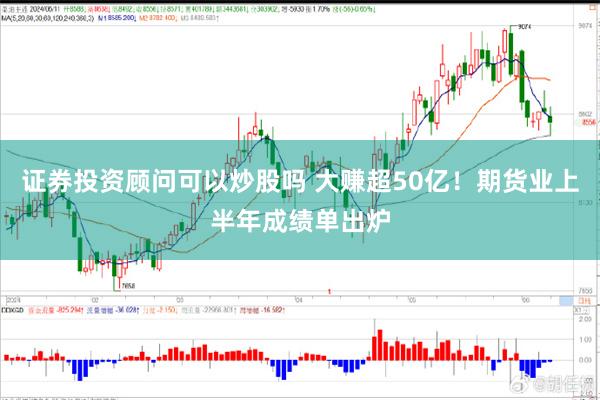 证券投资顾问可以炒股吗 大赚超50亿！期货业上半年成绩单出炉