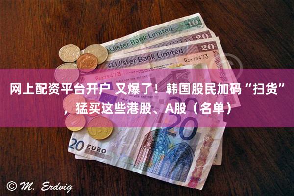 网上配资平台开户 又爆了！韩国股民加码“扫货”，猛买这些港股、A股（名单）