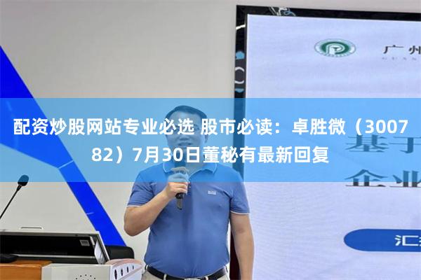 配资炒股网站专业必选 股市必读：卓胜微（300782）7月30日董秘有最新回复