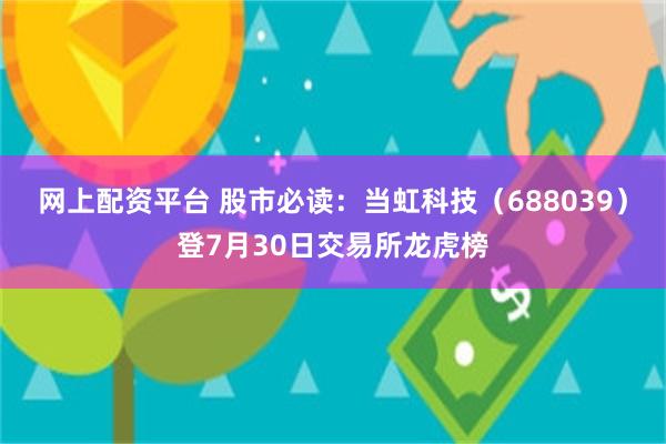 网上配资平台 股市必读：当虹科技（688039）登7月30日交易所龙虎榜