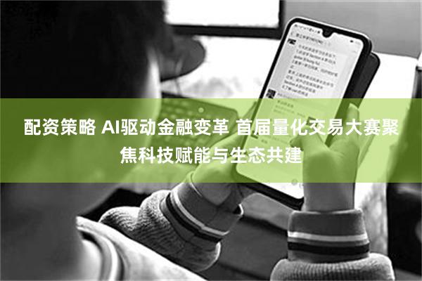 配资策略 AI驱动金融变革 首届量化交易大赛聚焦科技赋能与生态共建