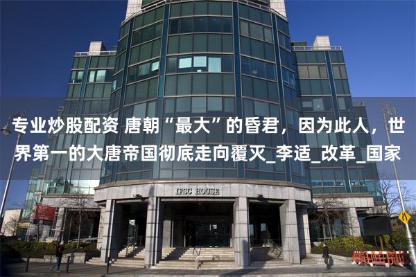 专业炒股配资 唐朝“最大”的昏君，因为此人，世界第一的大唐帝国彻底走向覆灭_李适_改革_国家