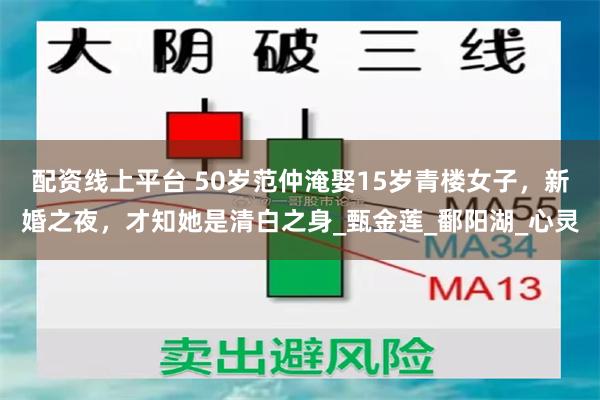 配资线上平台 50岁范仲淹娶15岁青楼女子，新婚之夜，才知她是清白之身_甄金莲_鄱阳湖_心灵