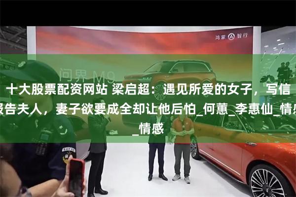 十大股票配资网站 梁启超：遇见所爱的女子，写信报告夫人，妻子欲要成全却让他后怕_何蕙_李惠仙_情感