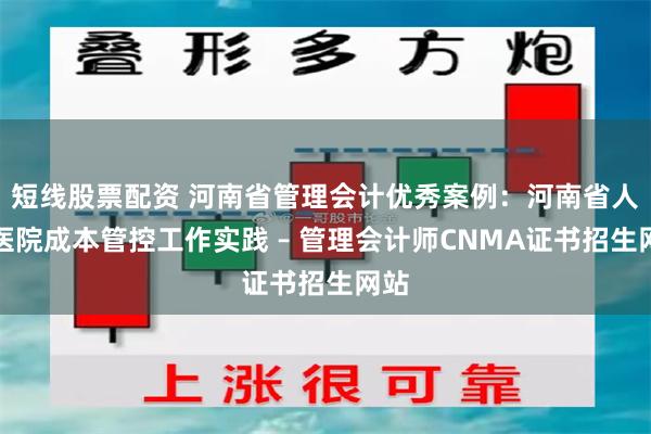 短线股票配资 河南省管理会计优秀案例：河南省人民医院成本管控工作实践 – 管理会计师CNMA证书招生网站