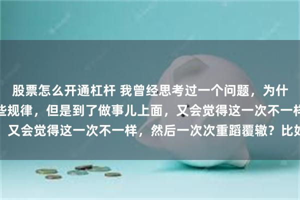 股票怎么开通杠杆 我曾经思考过一个问题，为什么很多人都隐约明白一些规律，但是到了做事儿上面，又会觉得这一次不一样，然后一次次重蹈覆辙？比如...