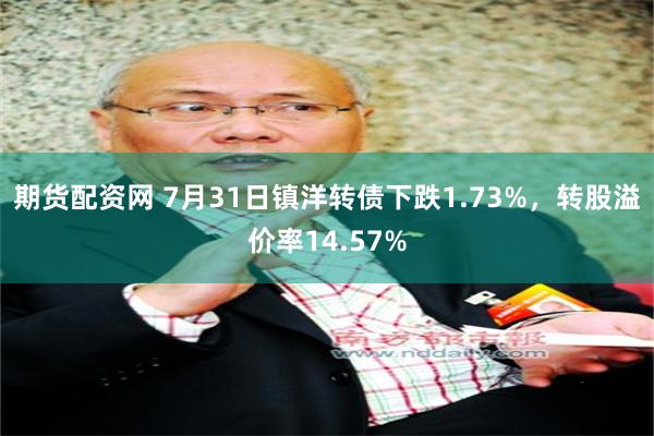 期货配资网 7月31日镇洋转债下跌1.73%，转股溢价率14.57%