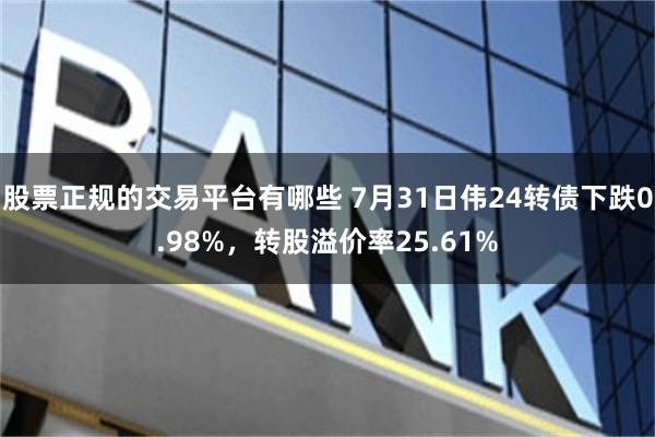 股票正规的交易平台有哪些 7月31日伟24转债下跌0.98%，转股溢价率25.61%