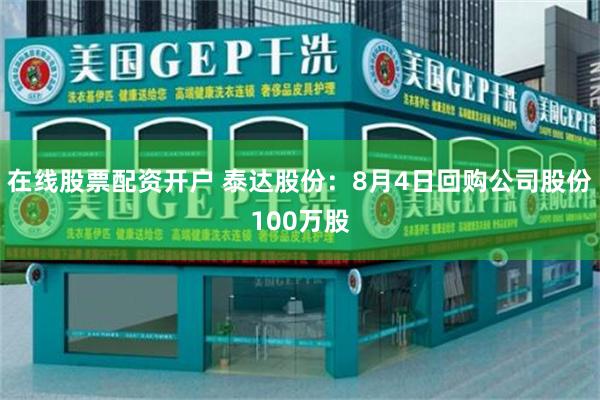 在线股票配资开户 泰达股份：8月4日回购公司股份100万股