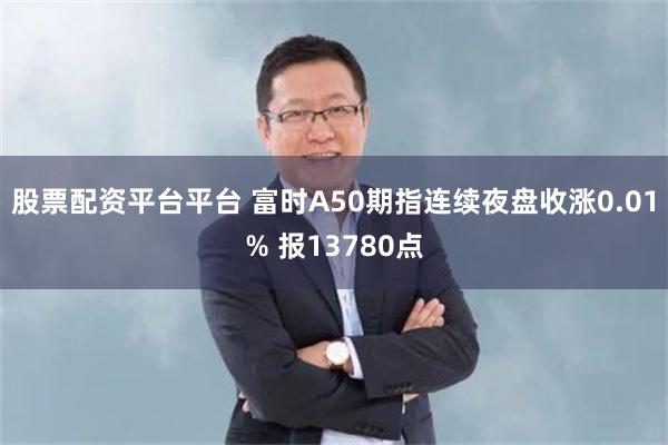 股票配资平台平台 富时A50期指连续夜盘收涨0.01% 报13780点