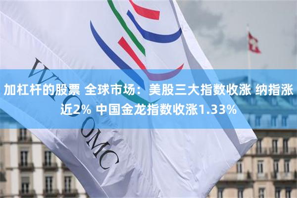 加杠杆的股票 全球市场：美股三大指数收涨 纳指涨近2% 中国金龙指数收涨1.33%