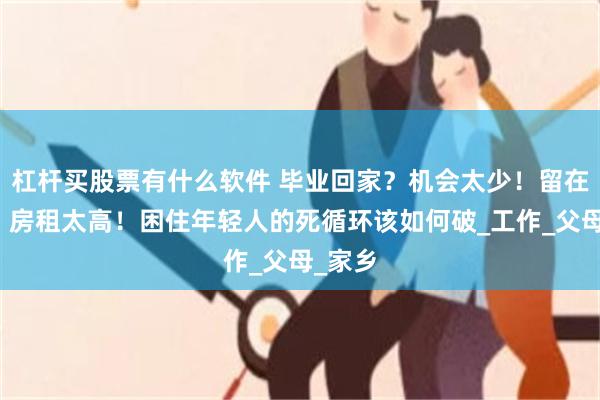 杠杆买股票有什么软件 毕业回家？机会太少！留在城市？房租太高！困住年轻人的死循环该如何破_工作_父母_家乡