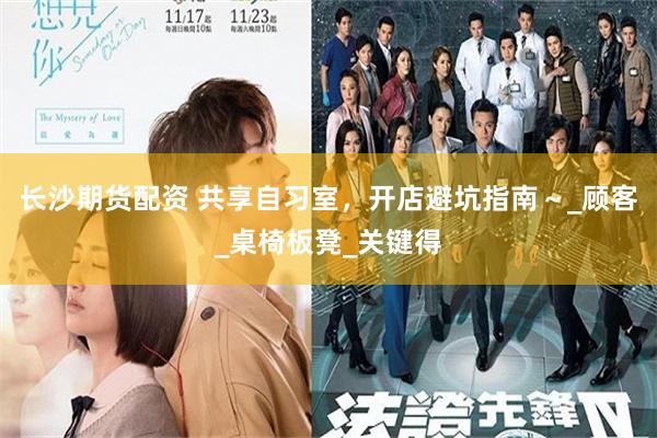 长沙期货配资 共享自习室，开店避坑指南～_顾客_桌椅板凳_关键得
