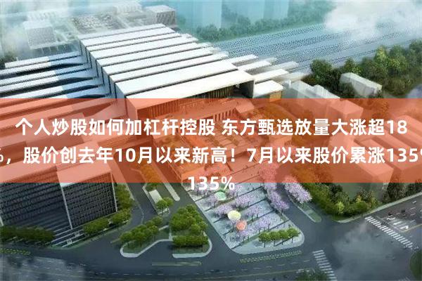 个人炒股如何加杠杆控股 东方甄选放量大涨超18%，股价创去年10月以来新高！7月以来股价累涨135%