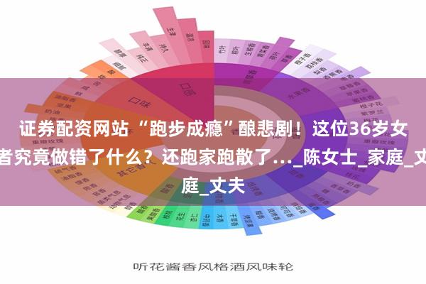 证券配资网站 “跑步成瘾”酿悲剧！这位36岁女跑者究竟做错了什么？还跑家跑散了…_陈女士_家庭_丈夫