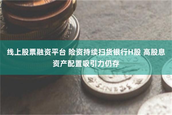 线上股票融资平台 险资持续扫货银行H股 高股息资产配置吸引力仍存