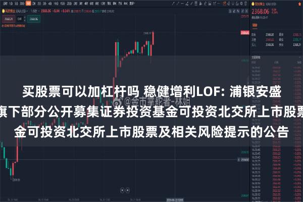 买股票可以加杠杆吗 稳健增利LOF: 浦银安盛基金管理有限公司关于旗下部分公开募集证券投资基金可投资北交所上市股票及相关风险提示的公告