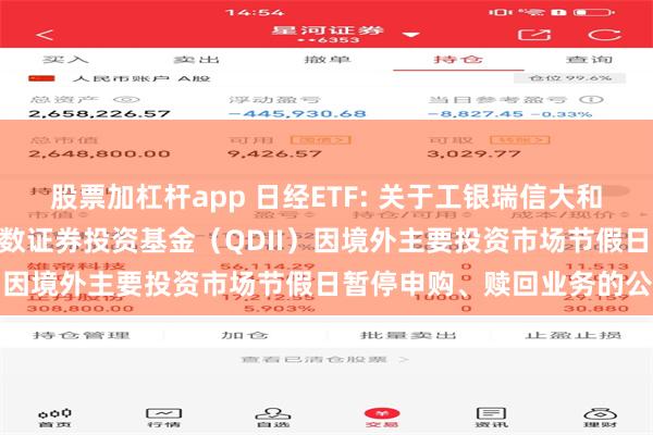 股票加杠杆app 日经ETF: 关于工银瑞信大和日经225交易型开放式指数证券投资基金(QDII)因境外主要投资市场节假日暂停申购、赎回业务的公告