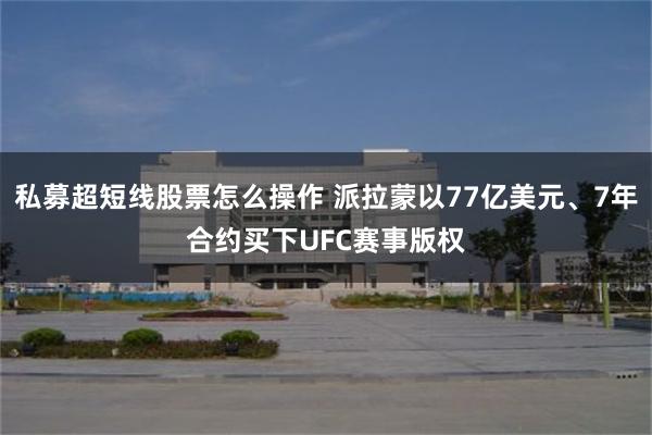 私募超短线股票怎么操作 派拉蒙以77亿美元、7年合约买下UFC赛事版权