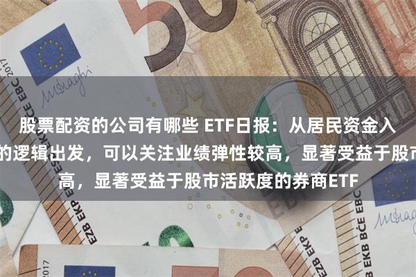 股票配资的公司有哪些 ETF日报：从居民资金入市、两融稳定增长的逻辑出发，可以关注业绩弹性较高，显著受益于股市活跃度的券商ETF