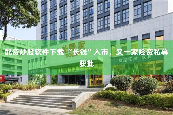 配资炒股软件下载 “长钱”入市，又一家险资私募获批