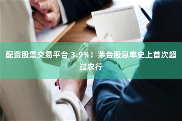 配资股票交易平台 3.9%！茅台股息率史上首次超过农行