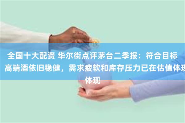 全国十大配资 华尔街点评茅台二季报：符合目标，高端酒依旧稳健，需求疲软和库存压力已在估值体现