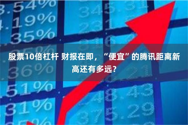 股票10倍杠杆 财报在即，“便宜”的腾讯距离新高还有多远？