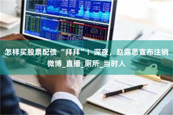 怎样买股票配债 “拜拜”！深夜，赵露思宣布注销微博_直播_厕所_当时人