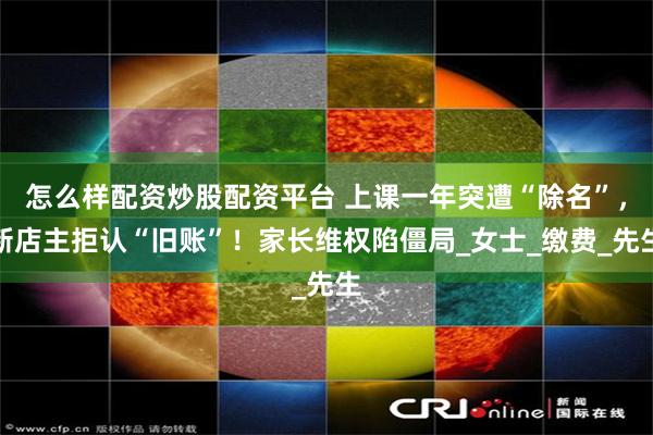 怎么样配资炒股配资平台 上课一年突遭“除名”，新店主拒认“旧账”！家长维权陷僵局_女士_缴费_先生