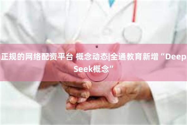 正规的网络配资平台 概念动态|全通教育新增“DeepSeek概念”