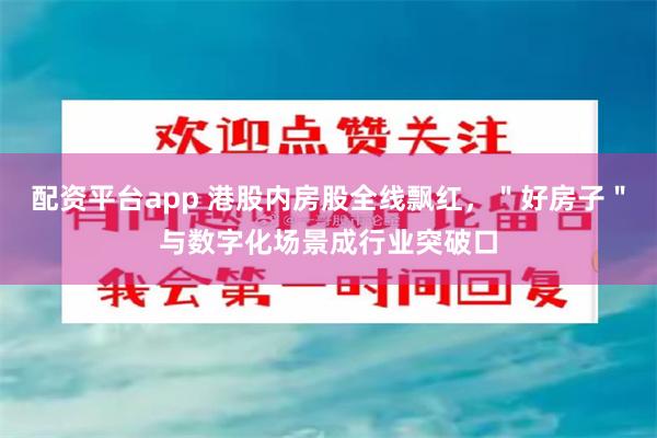 配资平台app 港股内房股全线飘红，＂好房子＂与数字化场景成行业突破口