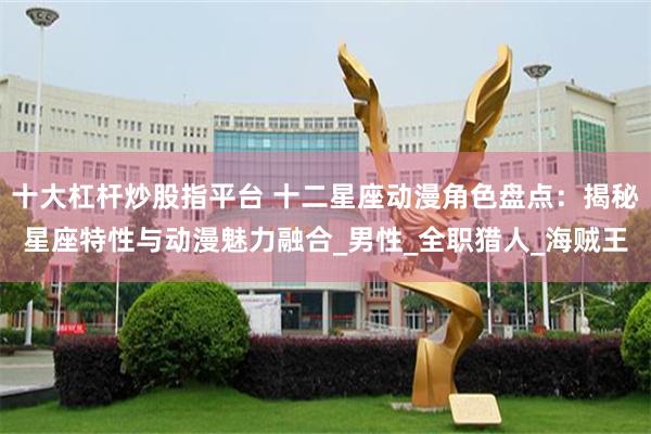 十大杠杆炒股指平台 十二星座动漫角色盘点：揭秘星座特性与动漫魅力融合_男性_全职猎人_海贼王