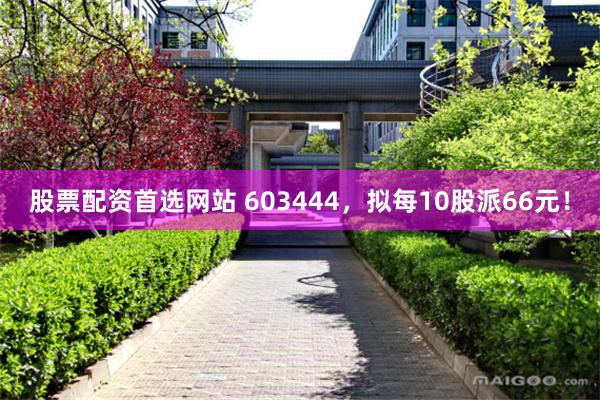 股票配资首选网站 603444，拟每10股派66元！