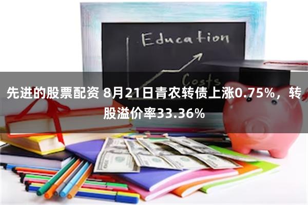 先进的股票配资 8月21日青农转债上涨0.75%，转股溢价率33.36%