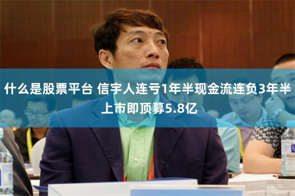 什么是股票平台 信宇人连亏1年半现金流连负3年半 上市即顶募5.8亿