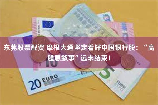 东莞股票配资 摩根大通坚定看好中国银行股:“高股息叙事”远未结束!